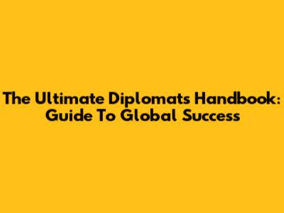 The Ultimate Diplomat's Handbook: Guide To Global Success