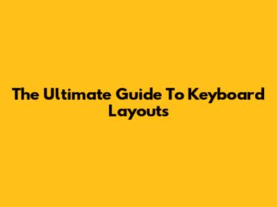 The Ultimate Guide To Keyboard Layouts