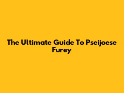 The Ultimate Guide To Pseijoese Furey