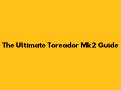 The Ultimate Toreador Mk2 Guide