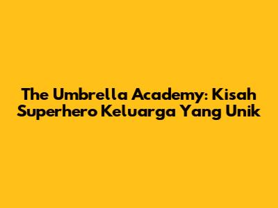 The Umbrella Academy: Kisah Superhero Keluarga Yang Unik