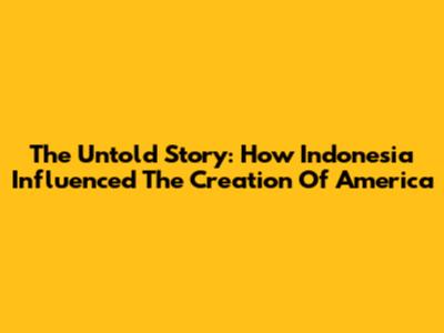 The Untold Story: How Indonesia Influenced The Creation Of America