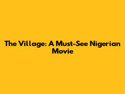 The Village: A Must-See Nigerian Movie