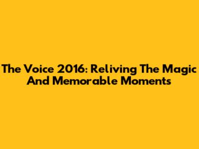 The Voice 2016: Reliving The Magic And Memorable Moments