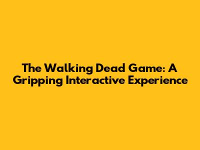 The Walking Dead Game: A Gripping Interactive Experience