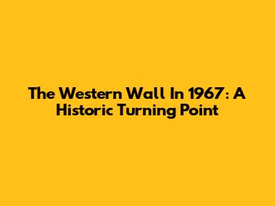 The Western Wall In 1967: A Historic Turning Point