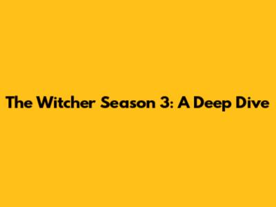 The Witcher Season 3: A Deep Dive