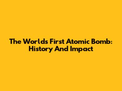 The World's First Atomic Bomb: History And Impact