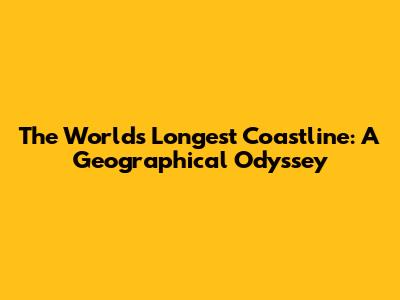 The World's Longest Coastline: A Geographical Odyssey