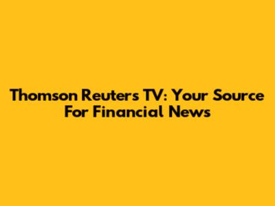 Thomson Reuters TV: Your Source For Financial News