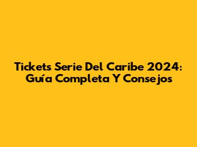 Tickets Serie Del Caribe 2024: Guía Completa Y Consejos