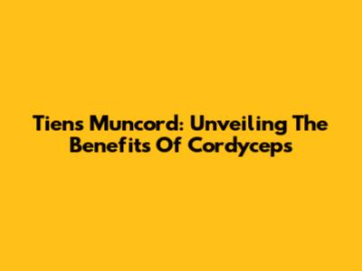 Tiens Muncord: Unveiling The Benefits Of Cordyceps
