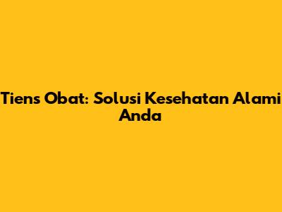 Tiens Obat: Solusi Kesehatan Alami Anda