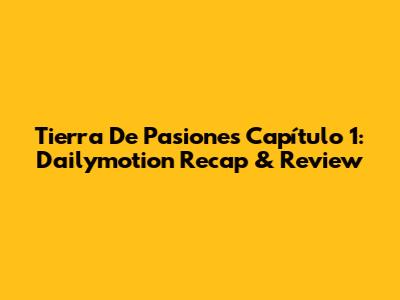 Tierra De Pasiones Capítulo 1: Dailymotion Recap & Review