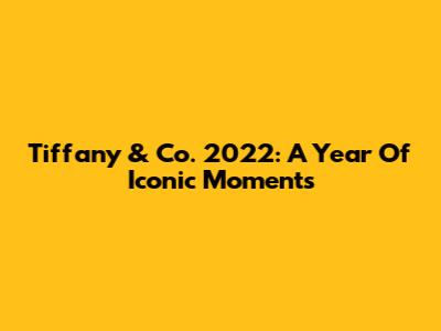Tiffany & Co. 2022: A Year Of Iconic Moments