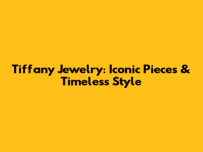 Tiffany Jewelry: Iconic Pieces & Timeless Style