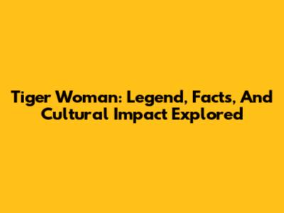 Tiger Woman: Legend, Facts, And Cultural Impact Explored