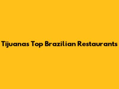 Tijuana's Top Brazilian Restaurants