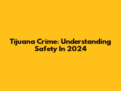 Tijuana Crime: Understanding Safety In 2024