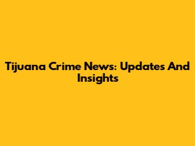 Tijuana Crime News: Updates And Insights