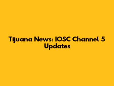 Tijuana News: IOSC Channel 5 Updates