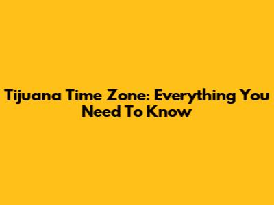 Tijuana Time Zone: Everything You Need To Know