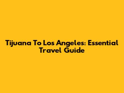 Tijuana To Los Angeles: Essential Travel Guide