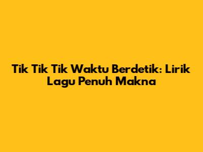 Tik Tik Tik Waktu Berdetik: Lirik Lagu Penuh Makna