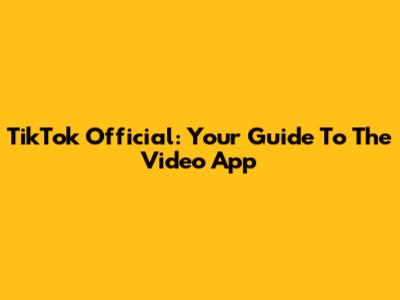 TikTok Official: Your Guide To The Video App