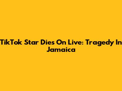 TikTok Star Dies On Live: Tragedy In Jamaica