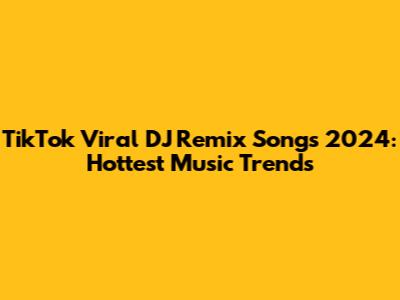 TikTok Viral DJ Remix Songs 2024: Hottest Music Trends