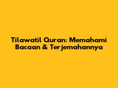 Tilawatil Quran: Memahami Bacaan & Terjemahannya