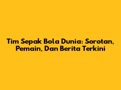 Tim Sepak Bola Dunia: Sorotan, Pemain, Dan Berita Terkini