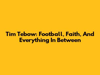 Tim Tebow: Football, Faith, And Everything In Between