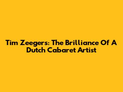 Tim Zeegers: The Brilliance Of A Dutch Cabaret Artist