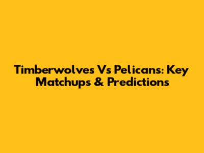 Timberwolves Vs Pelicans: Key Matchups & Predictions