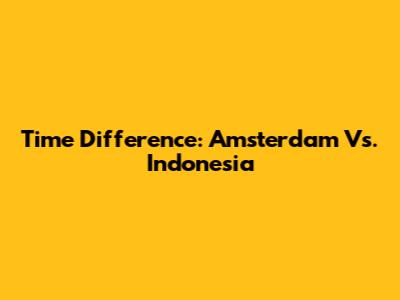 Time Difference: Amsterdam Vs. Indonesia