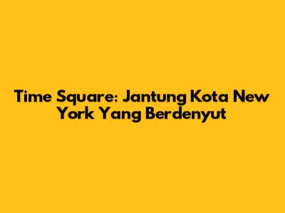 Time Square: Jantung Kota New York Yang Berdenyut