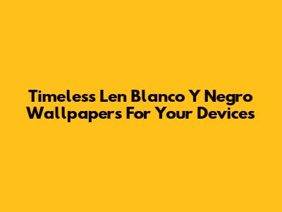 Timeless Len Blanco Y Negro Wallpapers For Your Devices