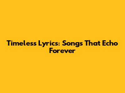 Timeless Lyrics: Songs That Echo Forever
