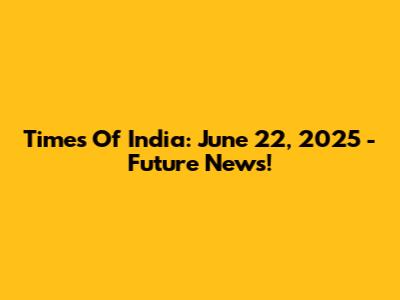 Times Of India: June 22, 2025 - Future News!