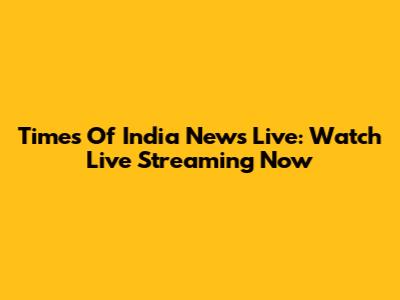 Times Of India News Live: Watch Live Streaming Now