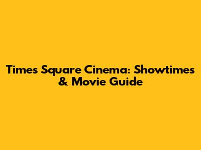Times Square Cinema: Showtimes & Movie Guide