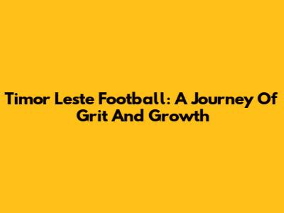Timor Leste Football: A Journey Of Grit And Growth