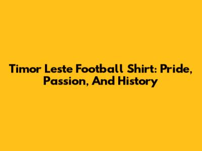 Timor Leste Football Shirt: Pride, Passion, And History