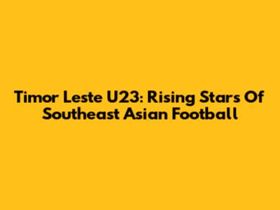 Timor Leste U23: Rising Stars Of Southeast Asian Football