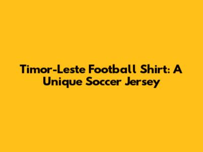 Timor-Leste Football Shirt: A Unique Soccer Jersey