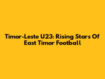 Timor-Leste U23: Rising Stars Of East Timor Football