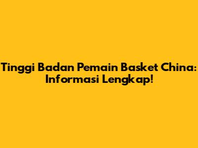 Tinggi Badan Pemain Basket China: Informasi Lengkap!