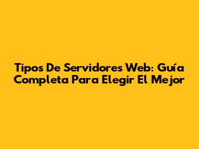 Tipos De Servidores Web: Guía Completa Para Elegir El Mejor